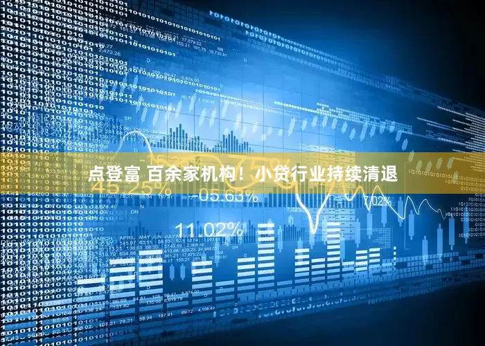 点登富 百余家机构！小贷行业持续清退