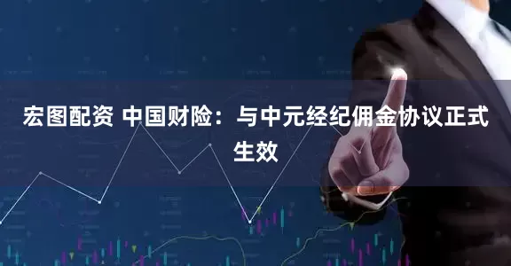 宏图配资 中国财险：与中元经纪佣金协议正式生效