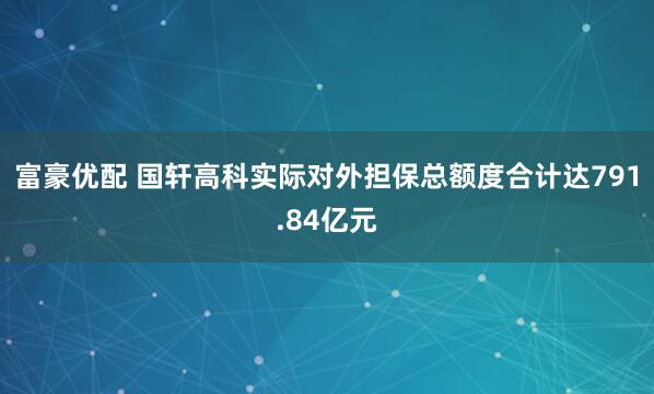 富豪优配 国轩高科实际对外担保总额度合计达791.84亿元