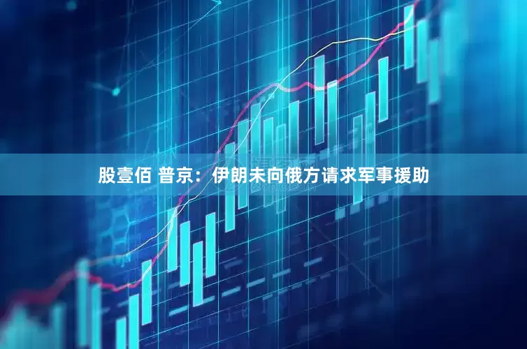 股壹佰 普京：伊朗未向俄方请求军事援助