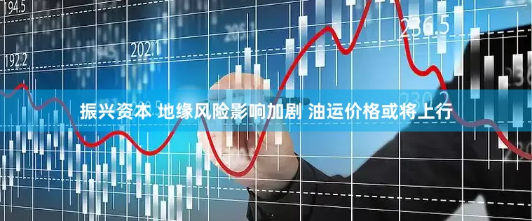 振兴资本 地缘风险影响加剧 油运价格或将上行