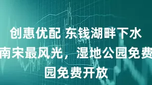 创惠优配 东钱湖畔下水村，南宋最风光，湿地公园免费开放
