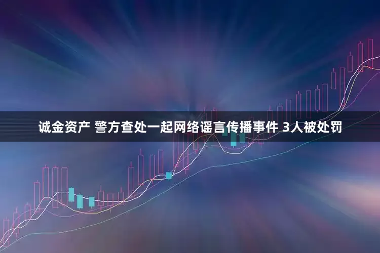 诚金资产 警方查处一起网络谣言传播事件 3人被处罚