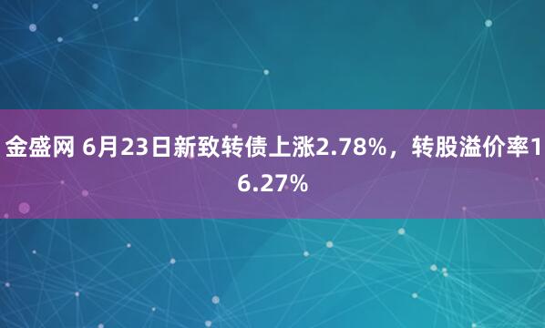 金盛网 6月23日新致转债上涨2.78%，转股溢价率16.27%