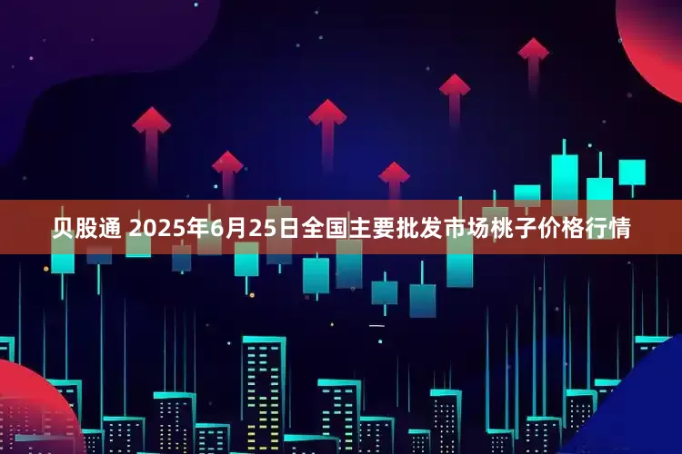 贝股通 2025年6月25日全国主要批发市场桃子价格行情