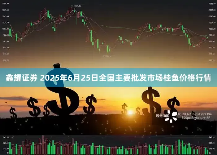 鑫耀证券 2025年6月25日全国主要批发市场桂鱼价格行情