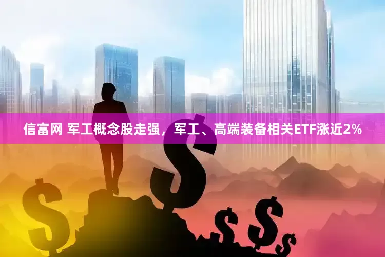 信富网 军工概念股走强，军工、高端装备相关ETF涨近2%