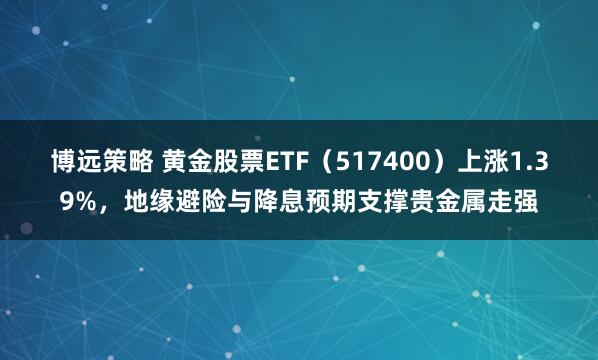 博远策略 黄金股票ETF（517400）上涨1.39%，地缘避险与降息预期支撑贵金属走强