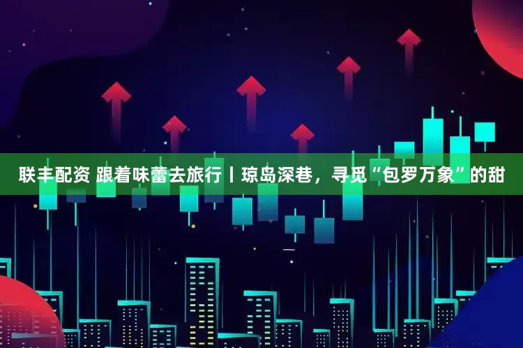 联丰配资 跟着味蕾去旅行丨琼岛深巷，寻觅“包罗万象”的甜