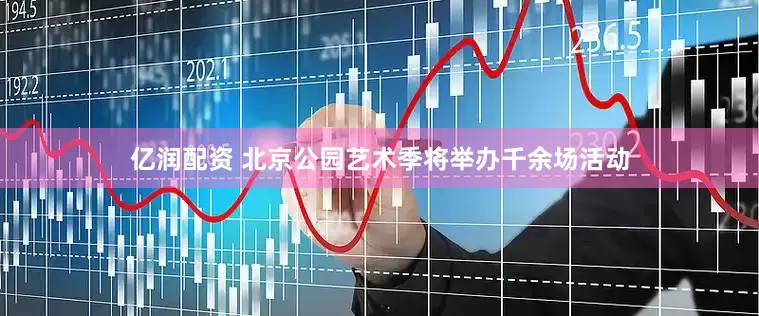 亿润配资 北京公园艺术季将举办千余场活动