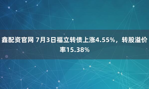 鑫配资官网 7月3日福立转债上涨4.55%，转股溢价率15.38%