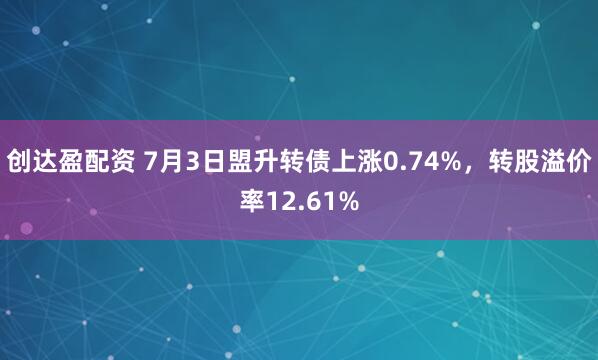 创达盈配资 7月3日盟升转债上涨0.74%，转股溢价率12.61%