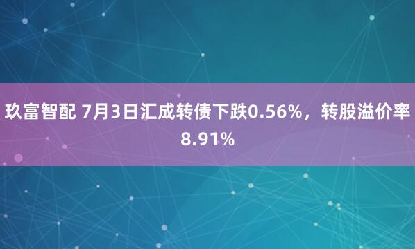 玖富智配 7月3日汇成转债下跌0.56%，转股溢价率8.91%