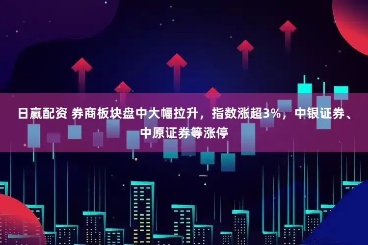 日赢配资 券商板块盘中大幅拉升，指数涨超3%，中银证券、中原证券等涨停