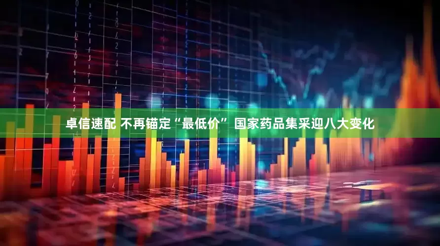 卓信速配 不再锚定“最低价” 国家药品集采迎八大变化