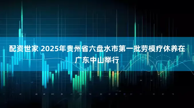 配资世家 2025年贵州省六盘水市第一批劳模疗休养在广东中山举行