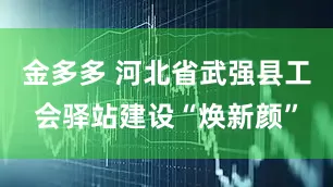 金多多 河北省武强县工会驿站建设“焕新颜”