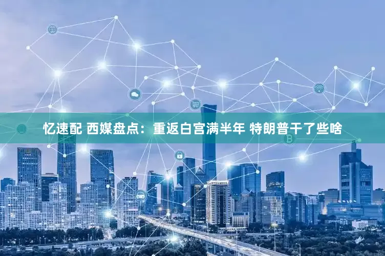 忆速配 西媒盘点：重返白宫满半年 特朗普干了些啥