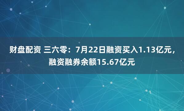 财盘配资 三六零：7月22日融资买入1.13亿元，融资融券余额15.67亿元