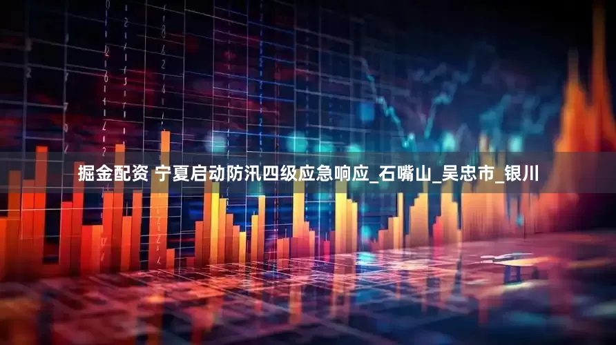 掘金配资 宁夏启动防汛四级应急响应_石嘴山_吴忠市_银川
