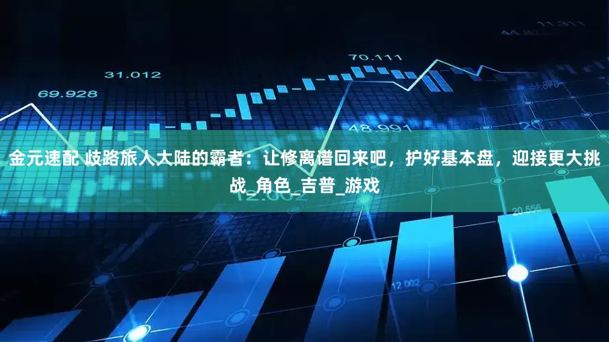 金元速配 歧路旅人大陆的霸者：让修离谱回来吧，护好基本盘，迎接更大挑战_角色_吉普_游戏