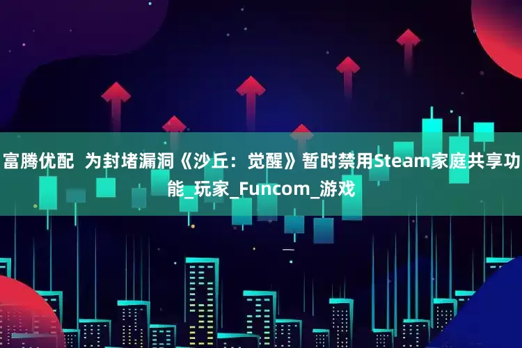富腾优配 为封堵漏洞《沙丘:觉醒》暂时禁用Steam家庭共享功能_玩家_Funcom_游戏