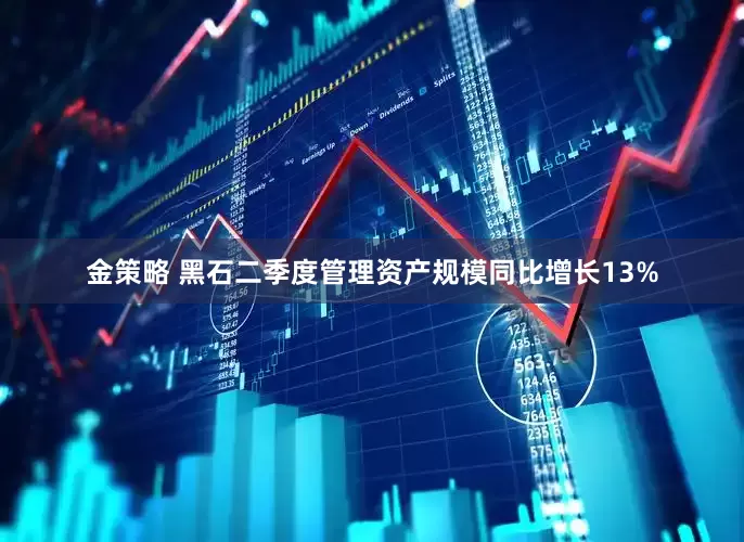 金策略 黑石二季度管理资产规模同比增长13%