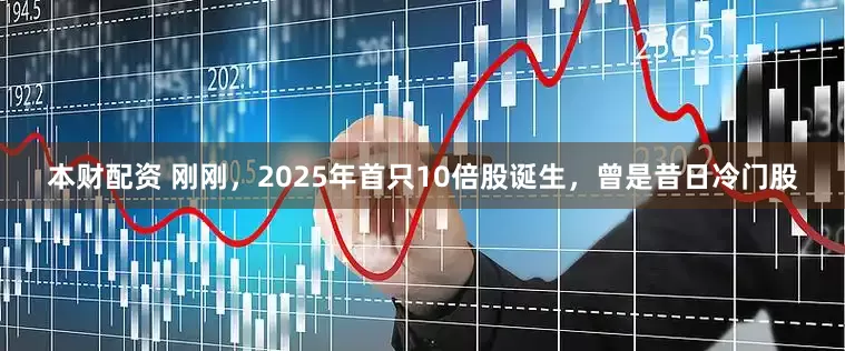 本财配资 刚刚,2025年首只10倍股诞生,曾是昔日冷门股