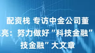 配资栈 专访中金公司董事长陈亮：努力做好“科技金融”大文章