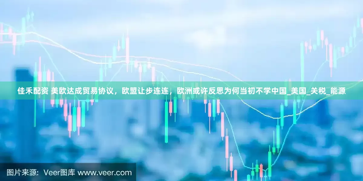 佳禾配资 美欧达成贸易协议，欧盟让步连连，欧洲或许反思为何当初不学中国_美国_关税_能源