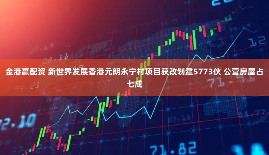 金港赢配资 新世界发展香港元朗永宁村项目获改划建5773伙 公营房屋占七成