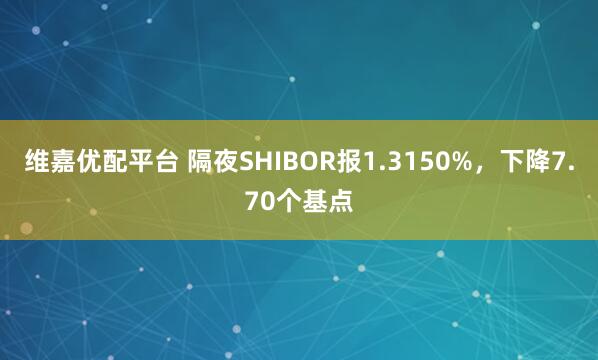 维嘉优配平台 隔夜SHIBOR报1.3150%，下降7.70个基点
