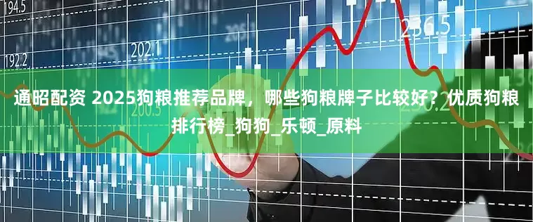 通昭配资 2025狗粮推荐品牌，哪些狗粮牌子比较好？优质狗粮排行榜_狗狗_乐顿_原料