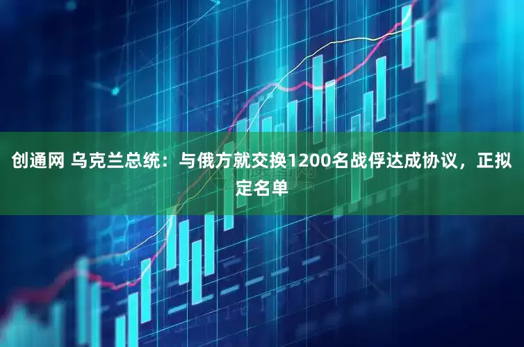 创通网 乌克兰总统：与俄方就交换1200名战俘达成协议，正拟定名单