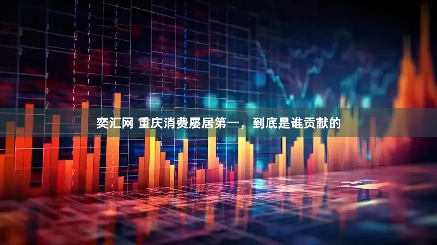 奕汇网 重庆消费屡居第一，到底是谁贡献的