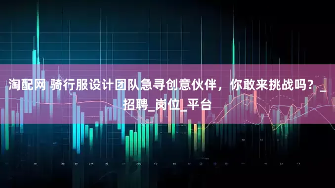 淘配网 骑行服设计团队急寻创意伙伴，你敢来挑战吗？_招聘_岗位_平台