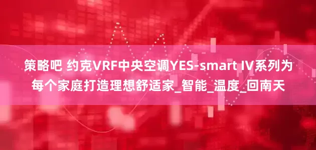 策略吧 约克VRF中央空调YES-smart IV系列为每个家庭打造理想舒适家_智能_温度_回南天
