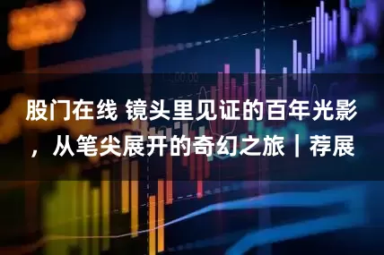 股门在线 镜头里见证的百年光影，从笔尖展开的奇幻之旅｜荐展