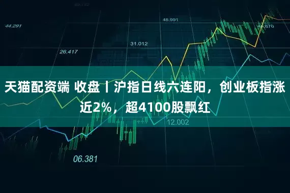 天猫配资端 收盘丨沪指日线六连阳,创业板指涨近2%,超4100股飘红