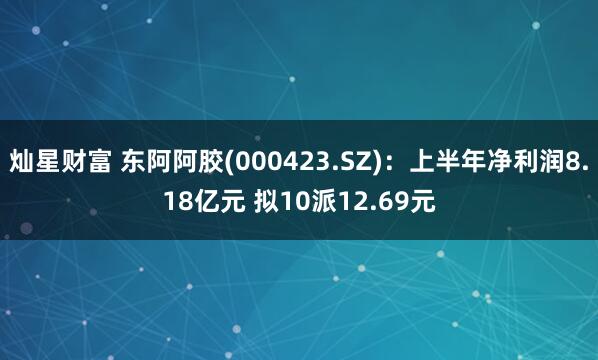 灿星财富 东阿阿胶(000423.SZ)：上半年净利润8.18亿元 拟10派12.69元