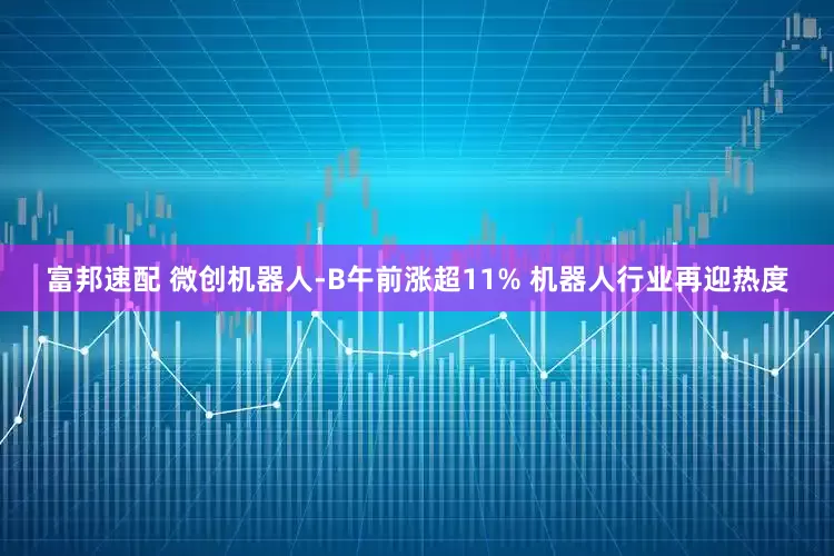 富邦速配 微创机器人-B午前涨超11% 机器人行业再迎热度