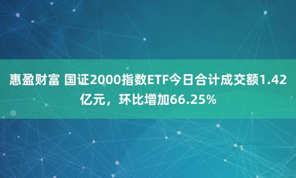 惠盈财富 国证2000指数ETF今日合计成交额1.42亿元，环比增加66.25%