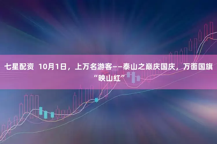 七星配资  10月1日，上万名游客——泰山之巅庆国庆，万面国旗“映山红”