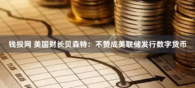 钱投网 美国财长贝森特：不赞成美联储发行数字货币