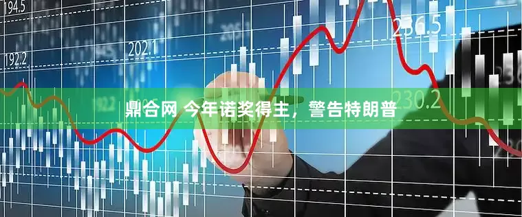 鼎合网 今年诺奖得主，警告特朗普
