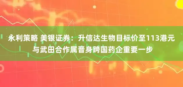 永利策略 美银证券：升信达生物目标价至113港元 与武田合作属晋身跨国药企重要一步