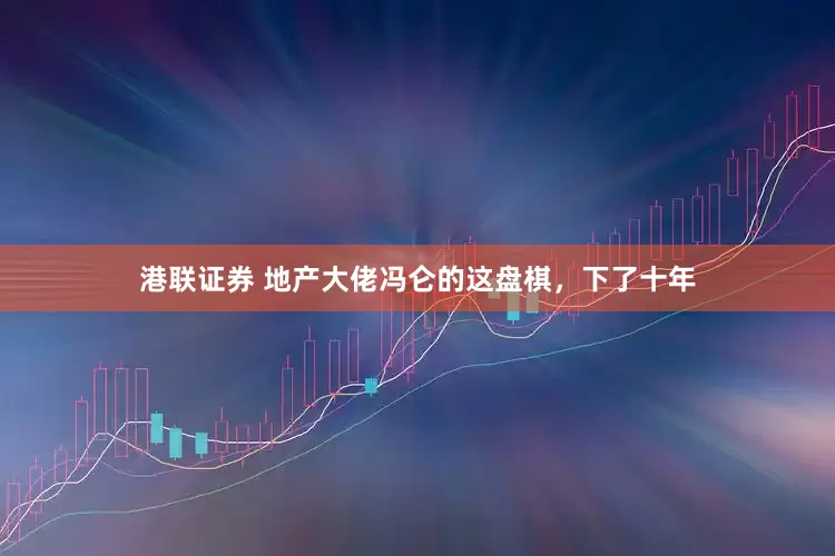 港联证券 地产大佬冯仑的这盘棋，下了十年