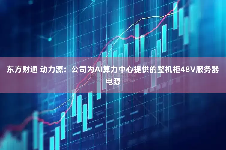 东方财通 动力源：公司为AI算力中心提供的整机柜48V服务器电源