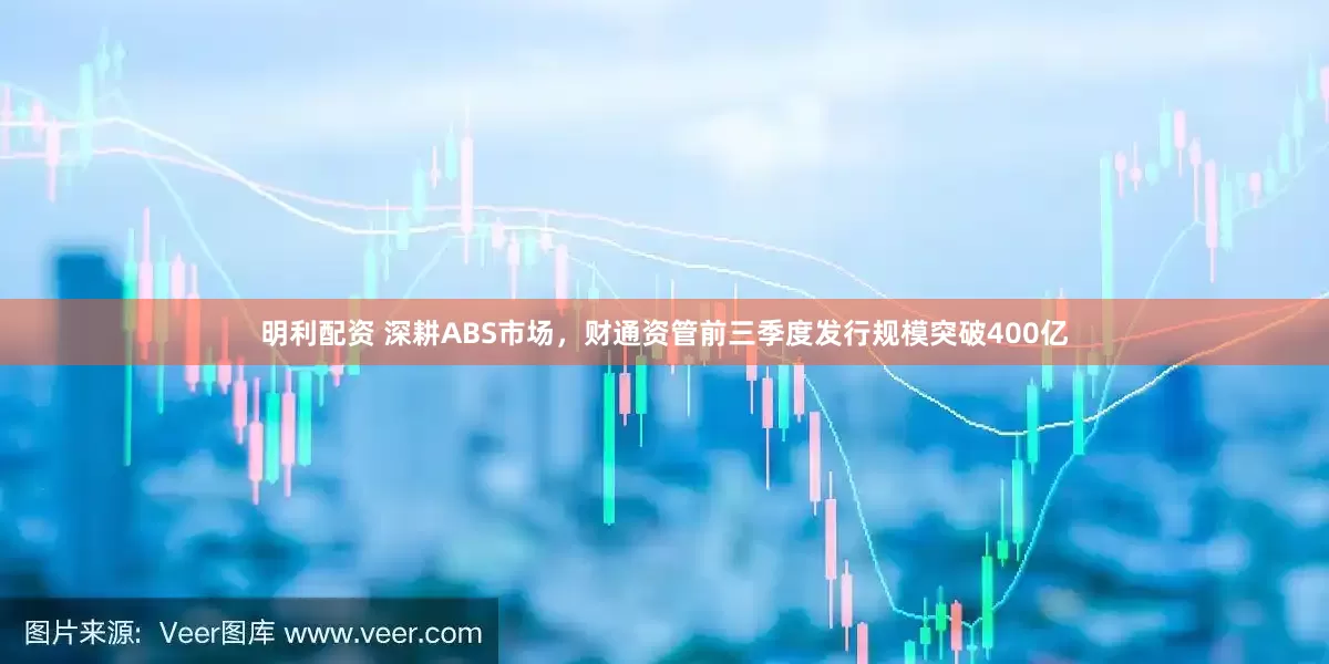 明利配资 深耕ABS市场，财通资管前三季度发行规模突破400亿