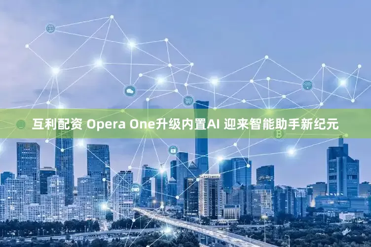 互利配资 Opera One升级内置AI 迎来智能助手新纪元